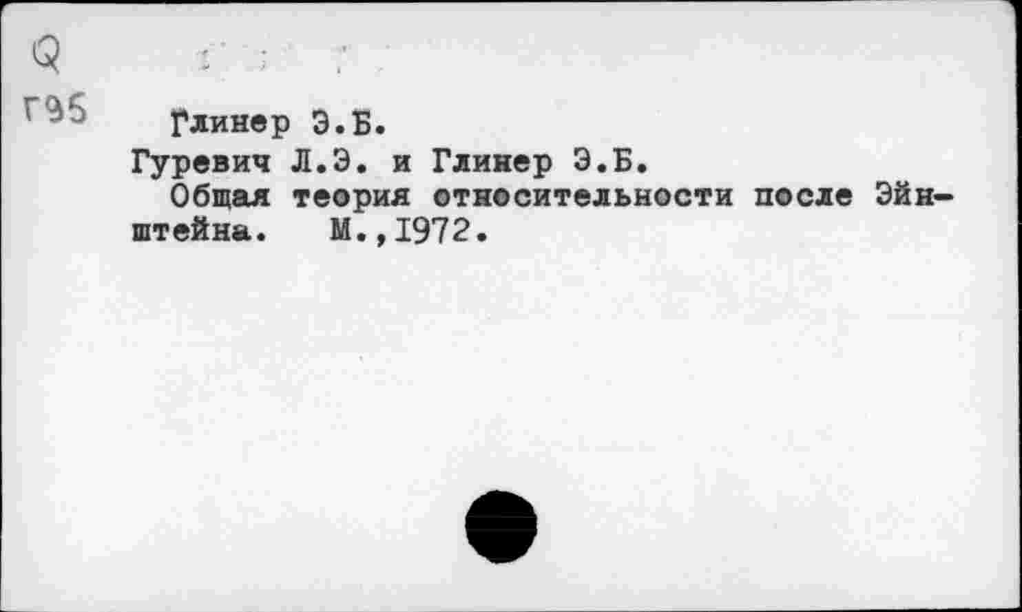 ﻿3	:• ; Г
Глинер Э.Б.
Гуревич Л.Э. и Глинер Э.Б.
Общая теория относительности после Эйнштейна. М.,1972.